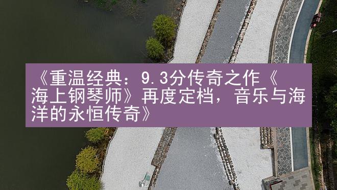 《重温经典：9.3分传奇之作《海上钢琴师》再度定档，音乐与海洋的永恒传奇》